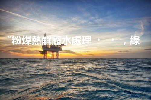 “粉煤熱解廢水處理，綠色創(chuàng)新引領(lǐng)環(huán)保新篇章”